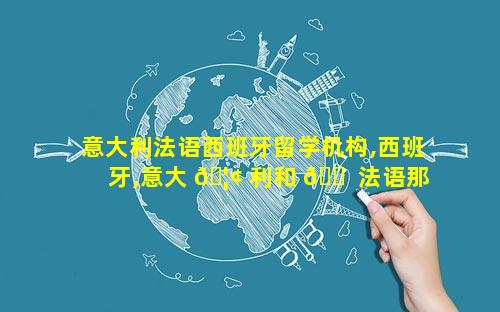 意大利法语西班牙留学机构,西班牙,意大 🦢 利和 🐠 法语那个好学